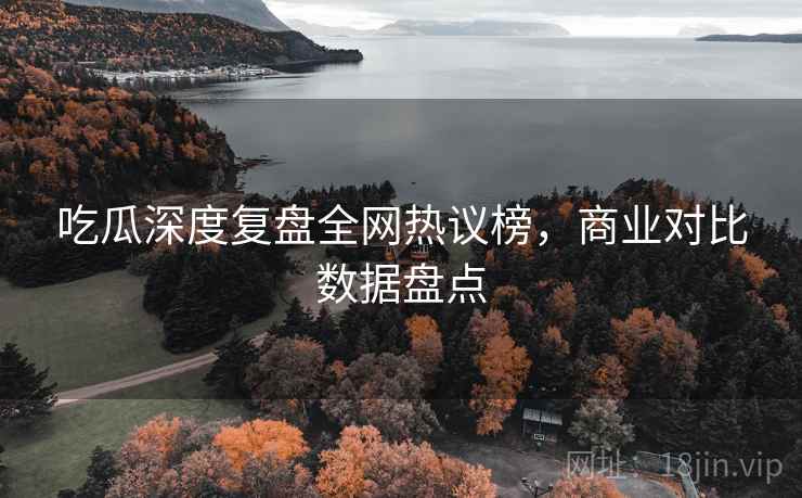 吃瓜深度复盘全网热议榜，商业对比数据盘点