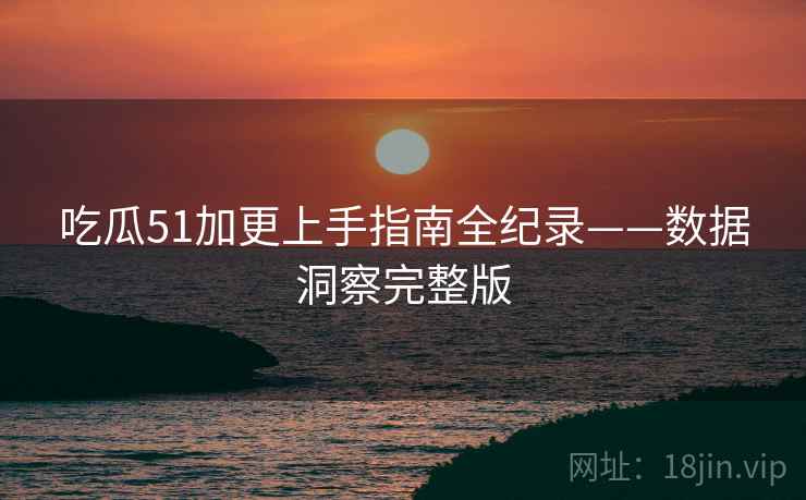 吃瓜51加更上手指南全纪录——数据洞察完整版