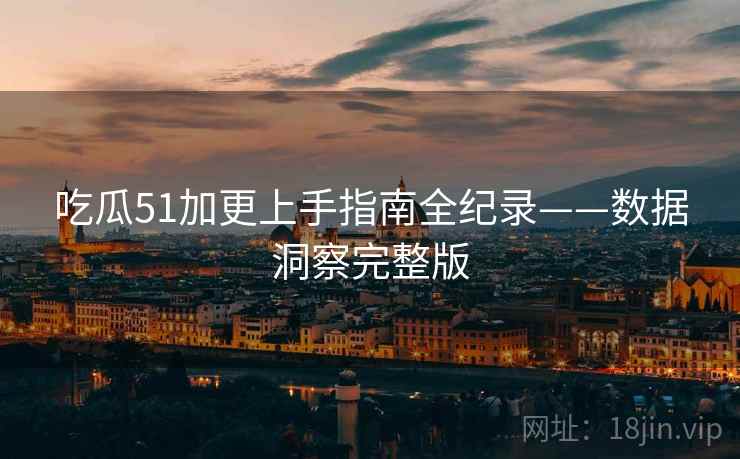 吃瓜51加更上手指南全纪录——数据洞察完整版