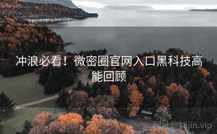 冲浪必看！微密圈官网入口黑科技高能回顾