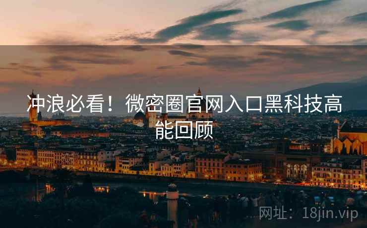冲浪必看！微密圈官网入口黑科技高能回顾