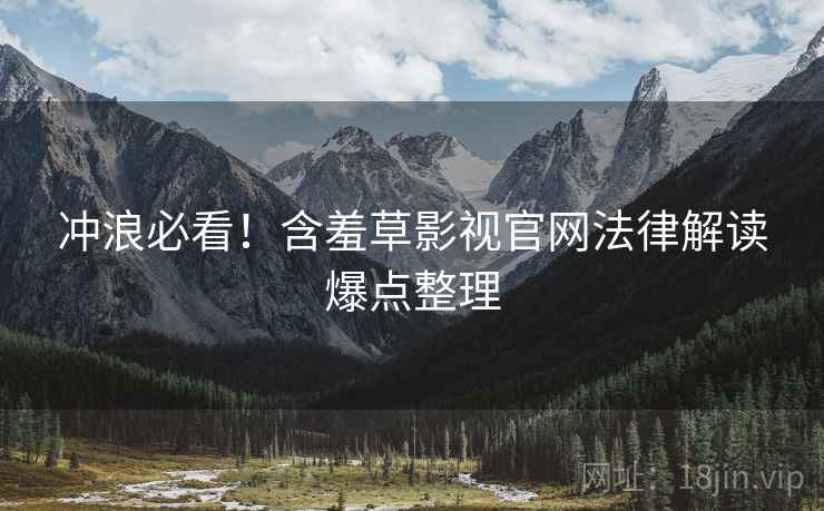 冲浪必看！含羞草影视官网法律解读爆点整理