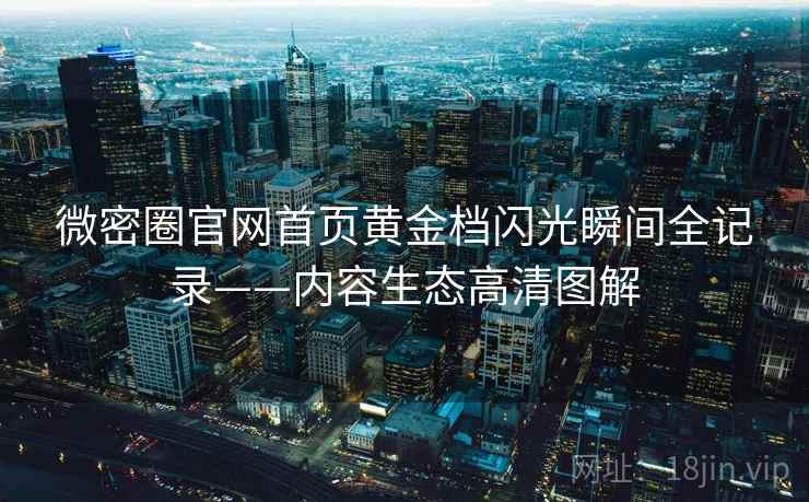 微密圈官网首页黄金档闪光瞬间全记录——内容生态高清图解