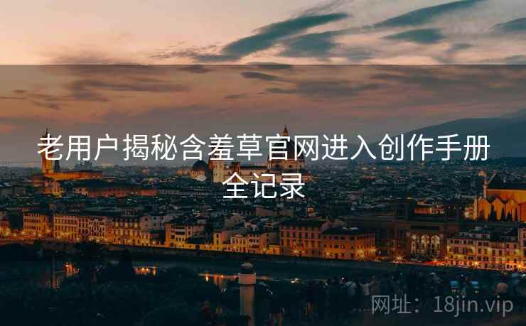 老用户揭秘含羞草官网进入创作手册全记录