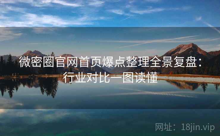 微密圈官网首页爆点整理全景复盘：行业对比一图读懂