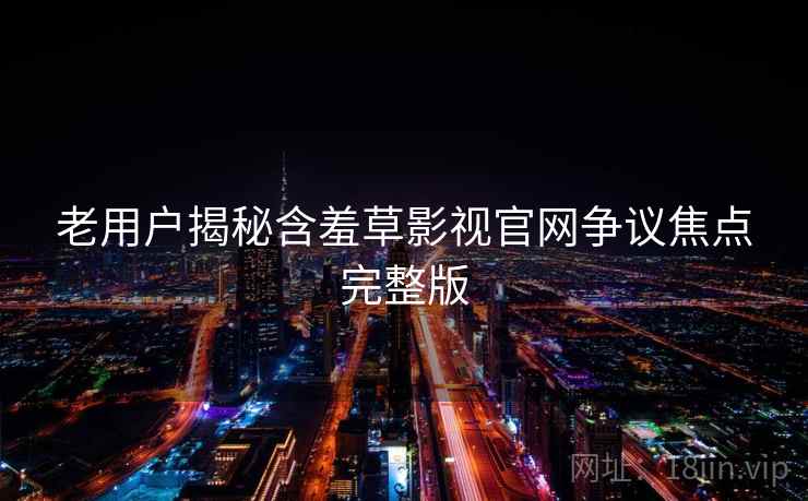 老用户揭秘含羞草影视官网争议焦点完整版