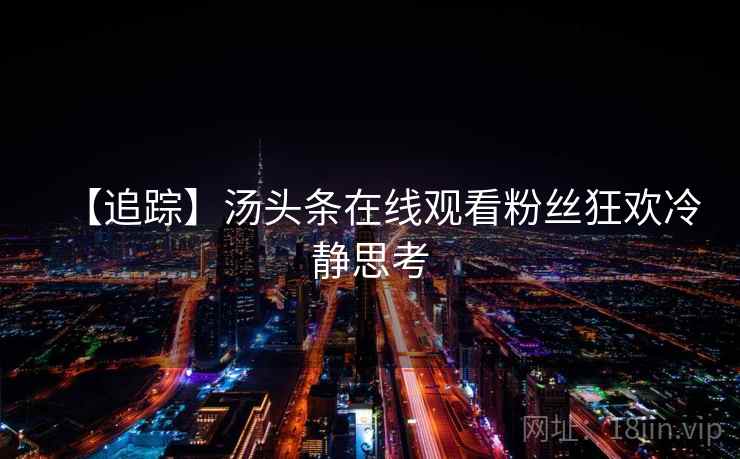 【追踪】汤头条在线观看粉丝狂欢冷静思考