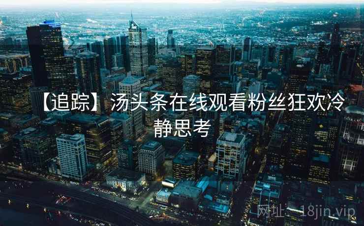 【追踪】汤头条在线观看粉丝狂欢冷静思考