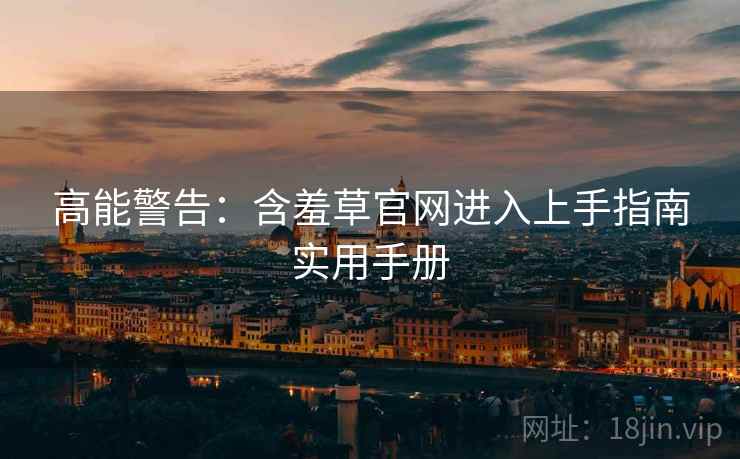 高能警告：含羞草官网进入上手指南实用手册