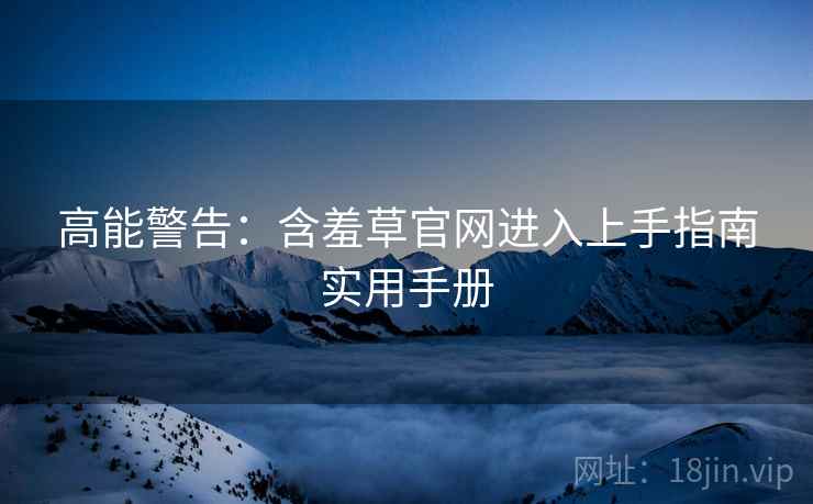 高能警告：含羞草官网进入上手指南实用手册