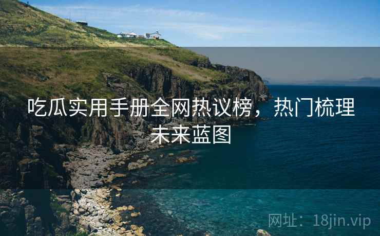 吃瓜实用手册全网热议榜，热门梳理未来蓝图