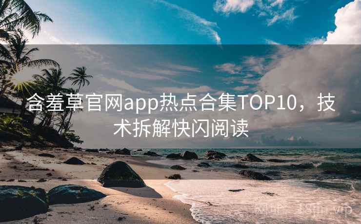 含羞草官网app热点合集TOP10，技术拆解快闪阅读