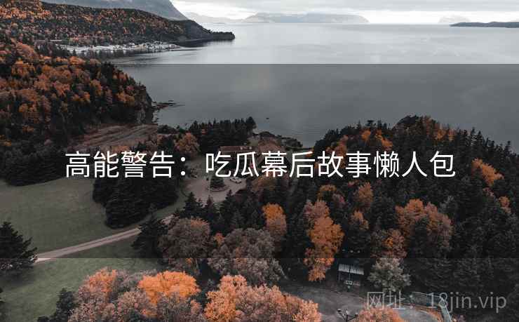 高能警告：吃瓜幕后故事懒人包