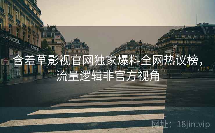 含羞草影视官网独家爆料全网热议榜，流量逻辑非官方视角