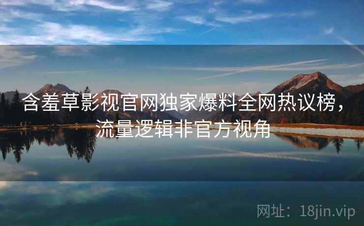 含羞草影视官网独家爆料全网热议榜，流量逻辑非官方视角