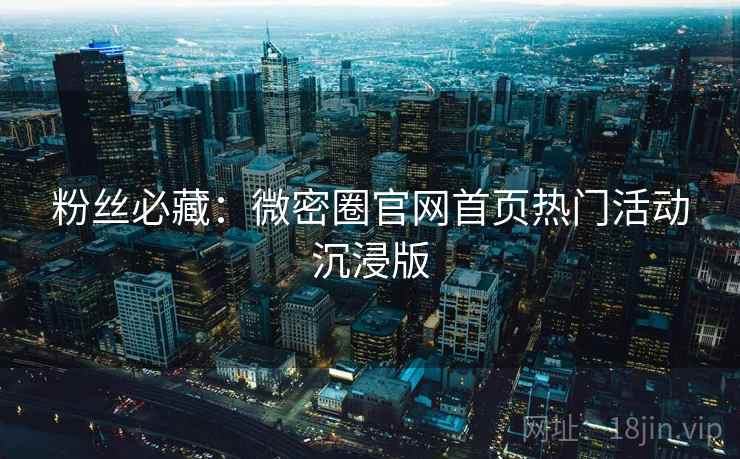 粉丝必藏：微密圈官网首页热门活动沉浸版