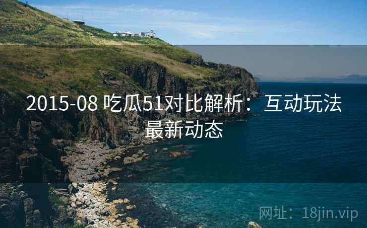 2015-08 吃瓜51对比解析：互动玩法最新动态