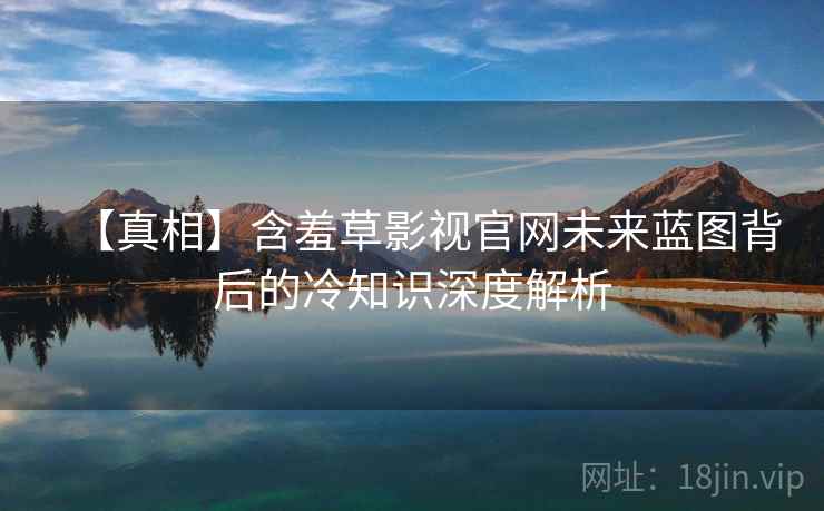 【真相】含羞草影视官网未来蓝图背后的冷知识深度解析