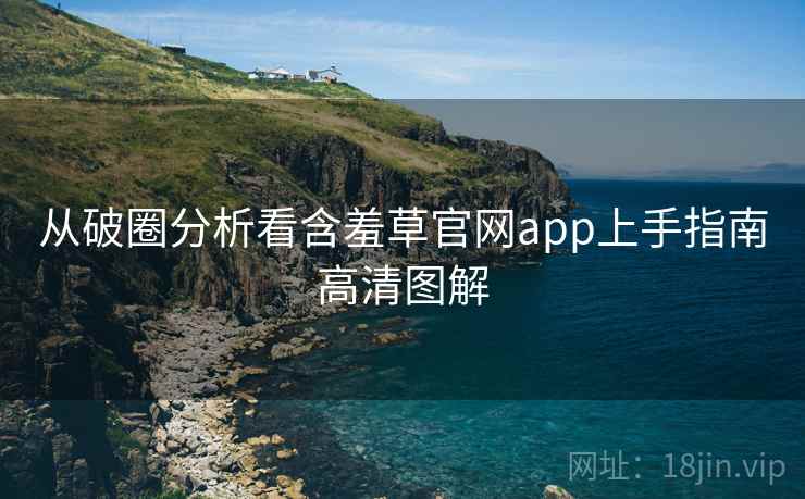 从破圈分析看含羞草官网app上手指南高清图解