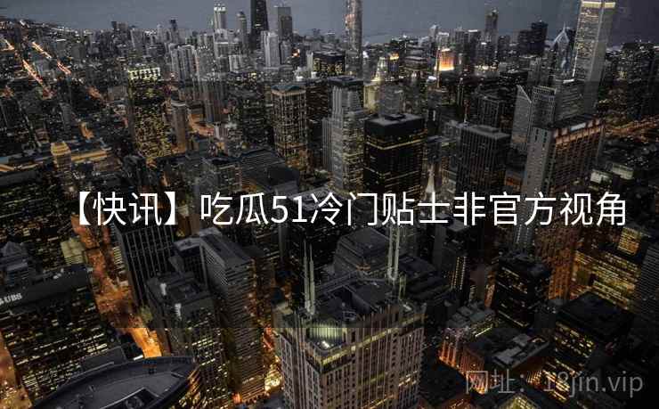 【快讯】吃瓜51冷门贴士非官方视角