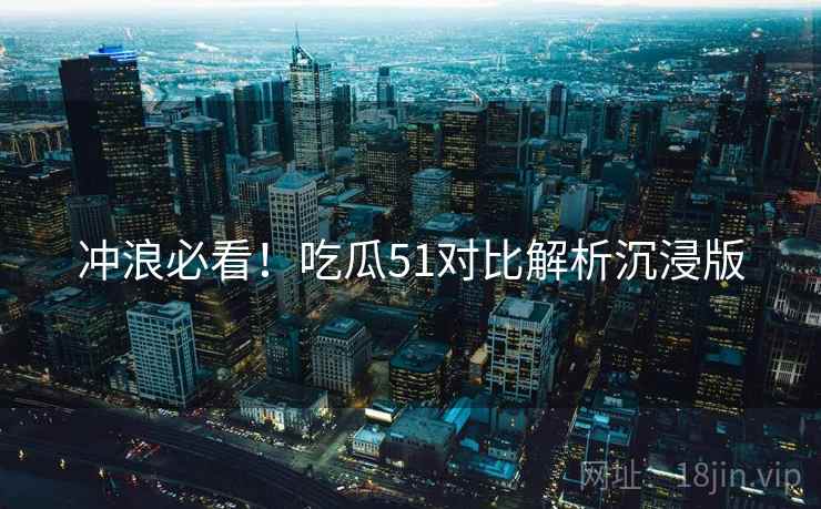 冲浪必看！吃瓜51对比解析沉浸版