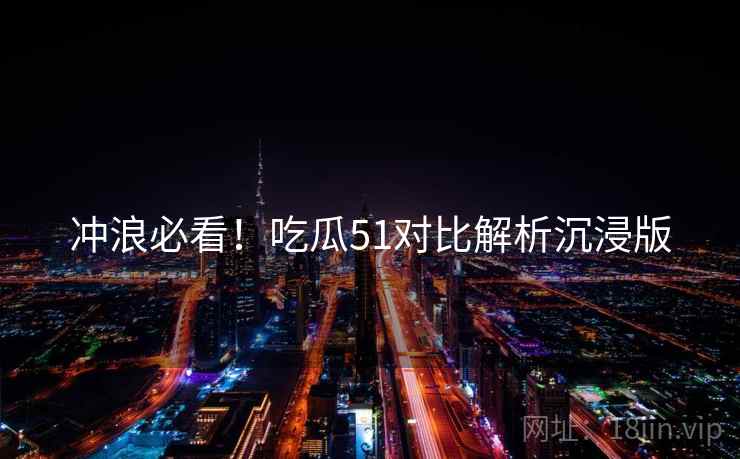 冲浪必看！吃瓜51对比解析沉浸版