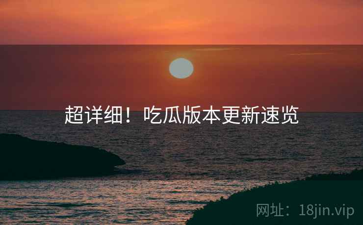 超详细！吃瓜版本更新速览