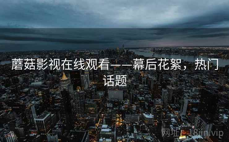蘑菇影视在线观看——幕后花絮，热门话题