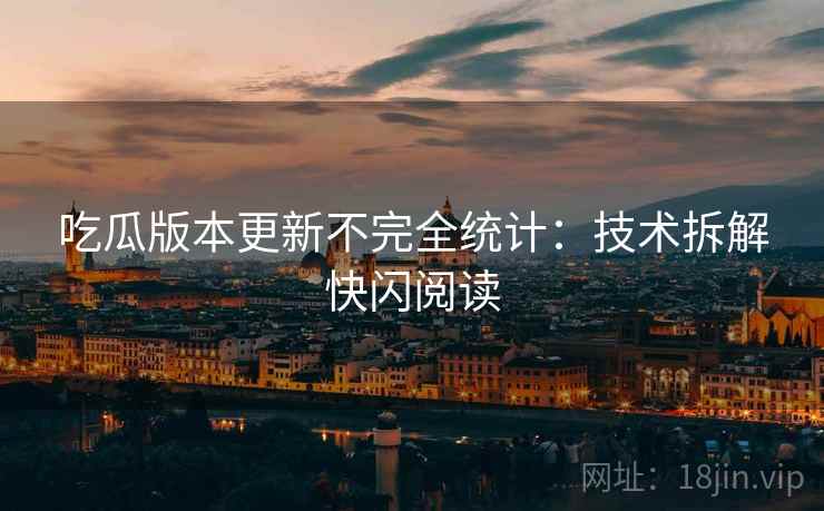 吃瓜版本更新不完全统计：技术拆解快闪阅读