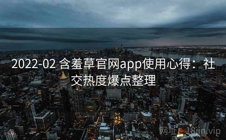 2022-02 含羞草官网app使用心得：社交热度爆点整理