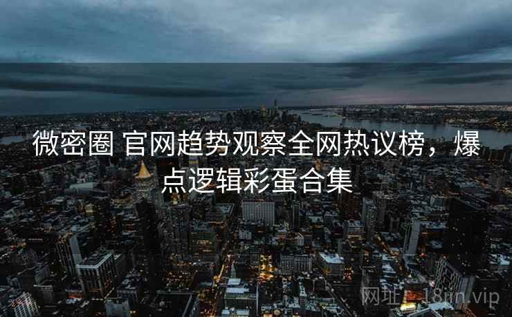 微密圈 官网趋势观察全网热议榜，爆点逻辑彩蛋合集