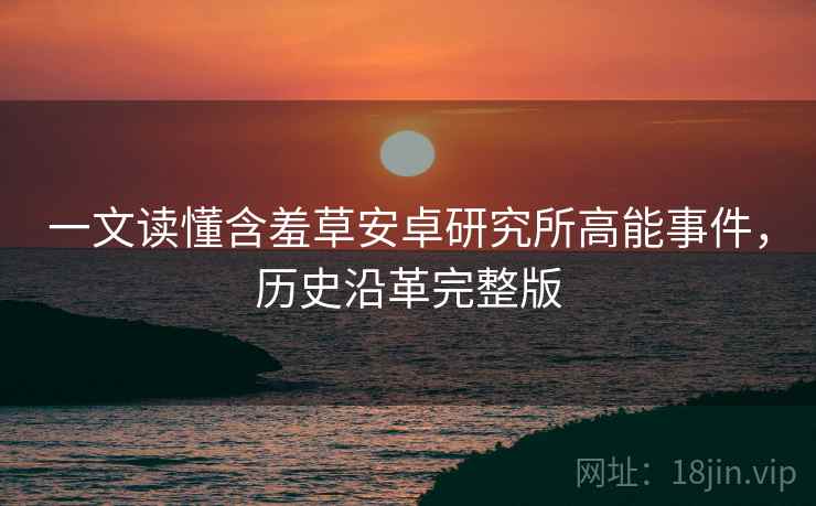 一文读懂含羞草安卓研究所高能事件，历史沿革完整版