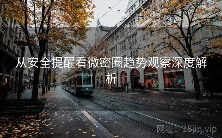 从安全提醒看微密圈趋势观察深度解析
