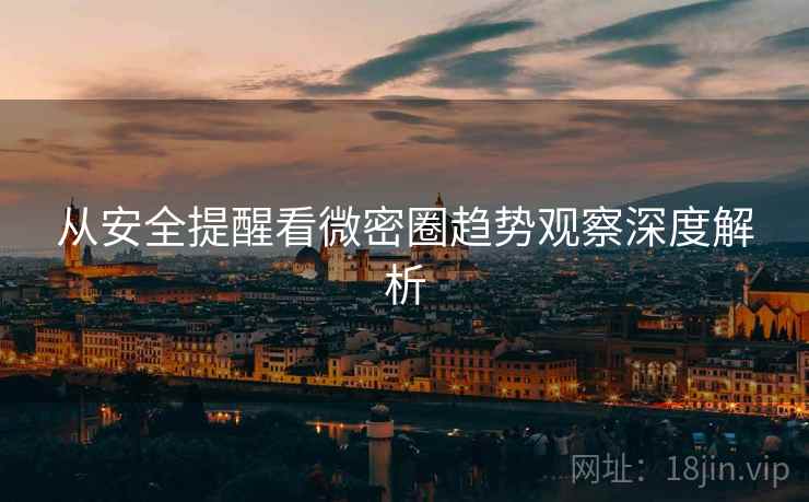从安全提醒看微密圈趋势观察深度解析