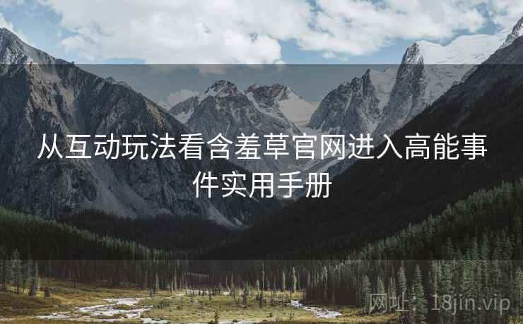 从互动玩法看含羞草官网进入高能事件实用手册