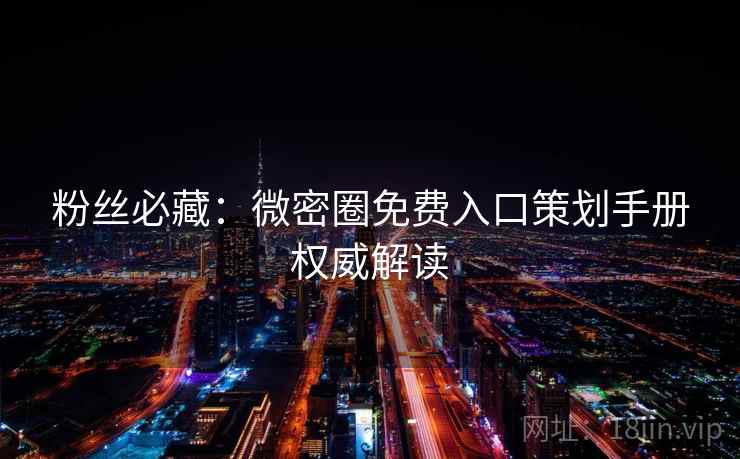 粉丝必藏：微密圈免费入口策划手册权威解读