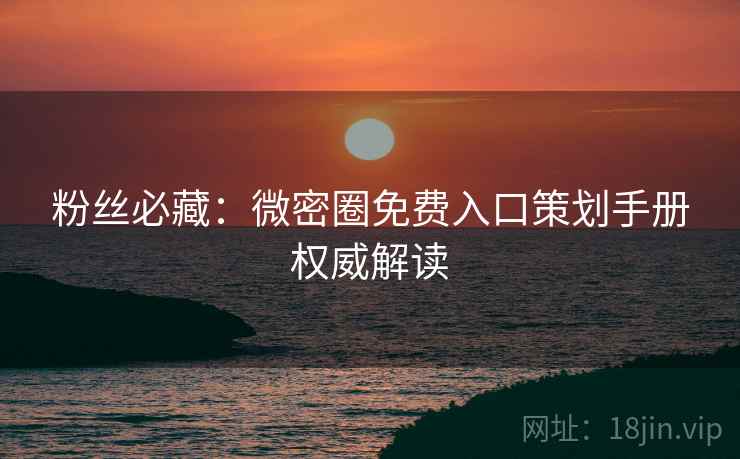 粉丝必藏：微密圈免费入口策划手册权威解读