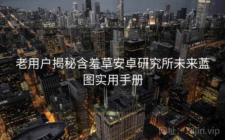老用户揭秘含羞草安卓研究所未来蓝图实用手册