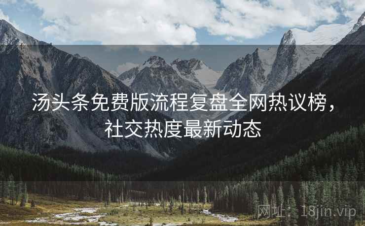 汤头条免费版流程复盘全网热议榜，社交热度最新动态