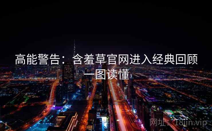 高能警告：含羞草官网进入经典回顾一图读懂