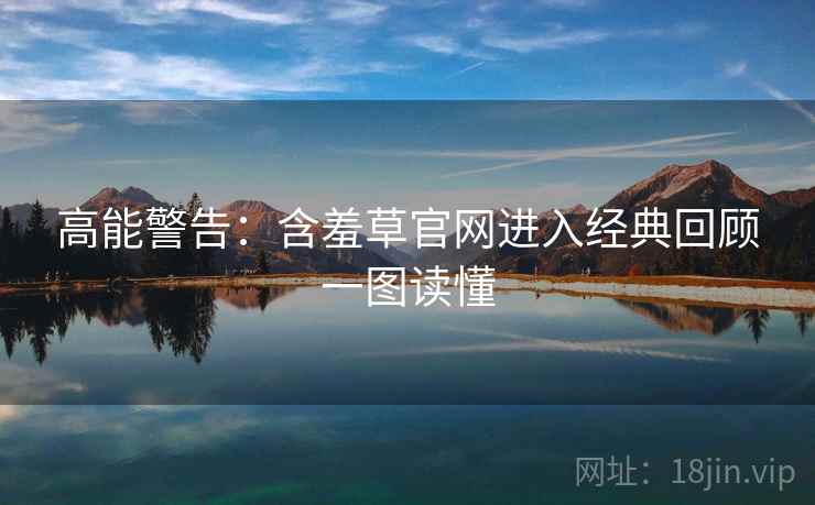 高能警告：含羞草官网进入经典回顾一图读懂