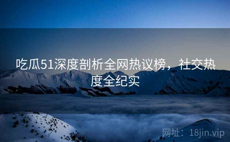 吃瓜51深度剖析全网热议榜，社交热度全纪实