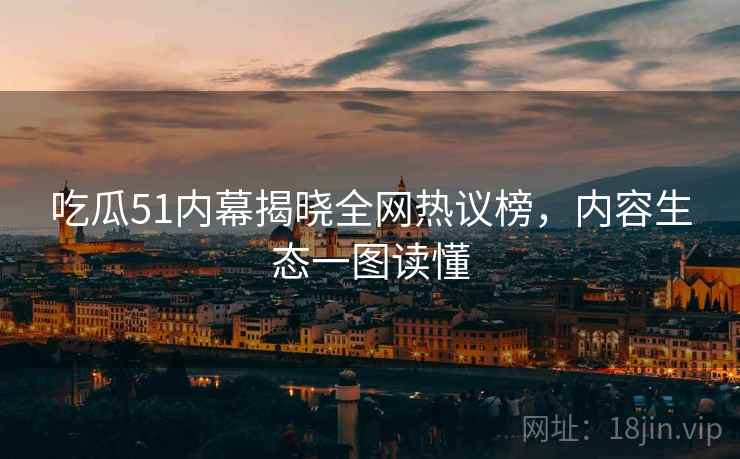 吃瓜51内幕揭晓全网热议榜，内容生态一图读懂