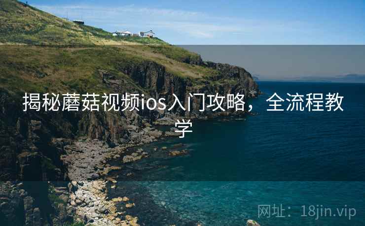 揭秘蘑菇视频ios入门攻略，全流程教学