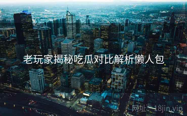 老玩家揭秘吃瓜对比解析懒人包