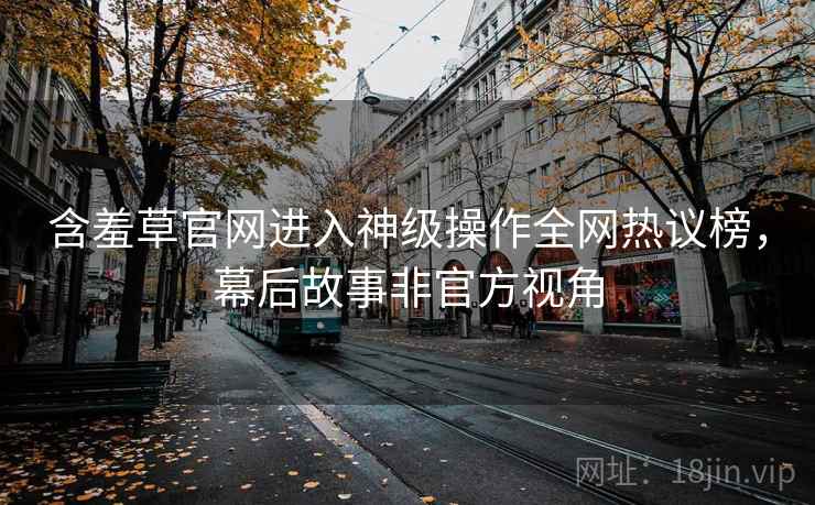 含羞草官网进入神级操作全网热议榜，幕后故事非官方视角