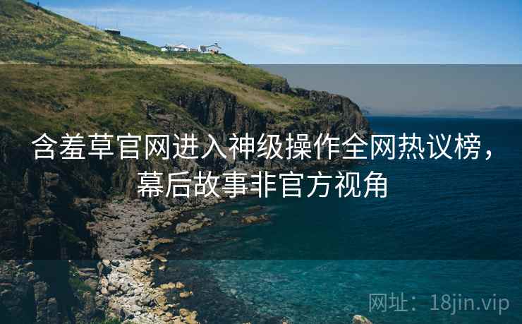含羞草官网进入神级操作全网热议榜，幕后故事非官方视角