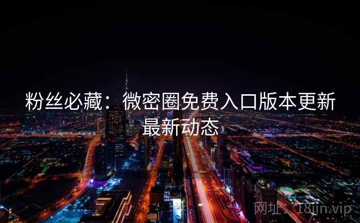 粉丝必藏：微密圈免费入口版本更新最新动态