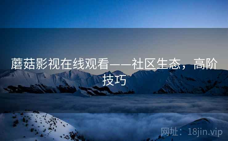 蘑菇影视在线观看——社区生态，高阶技巧