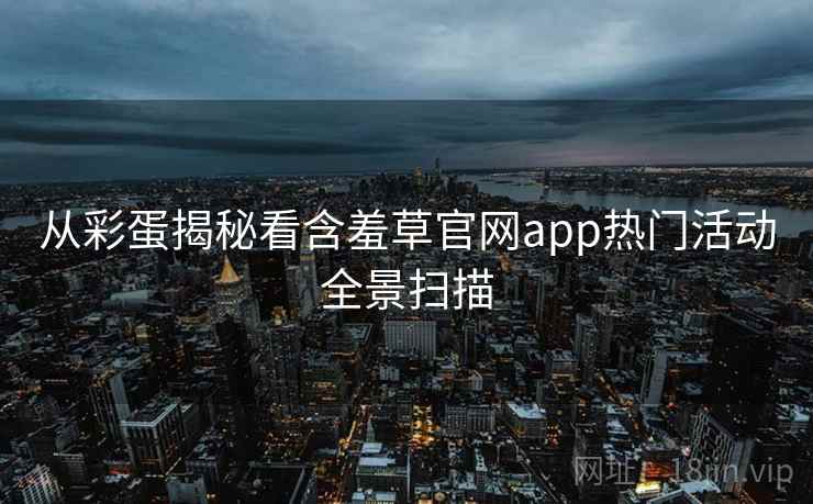 从彩蛋揭秘看含羞草官网app热门活动全景扫描